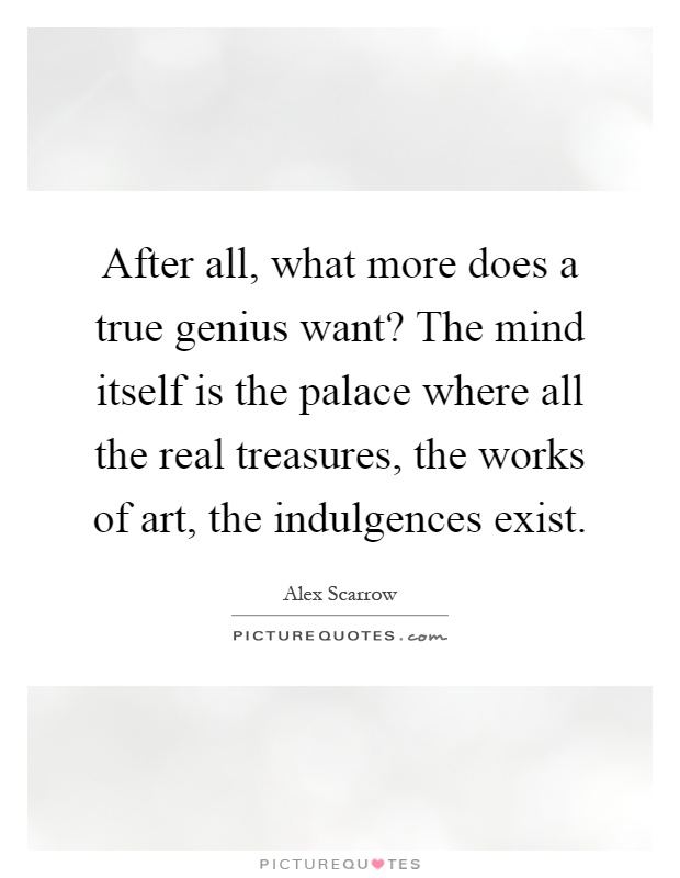 After all, what more does a true genius want? The mind itself is the palace where all the real treasures, the works of art, the indulgences exist Picture Quote #1