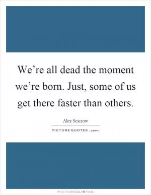 We’re all dead the moment we’re born. Just, some of us get there faster than others Picture Quote #1