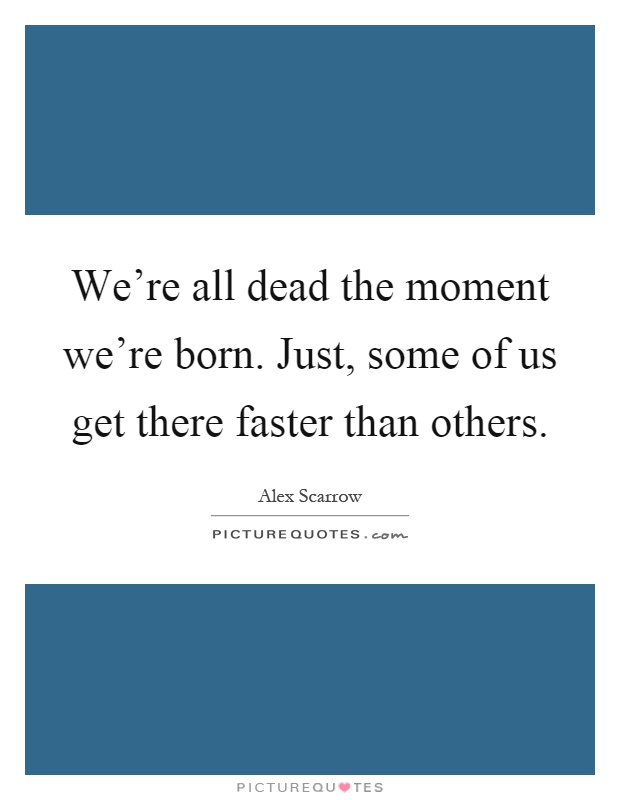 We're all dead the moment we're born. Just, some of us get there faster than others Picture Quote #1