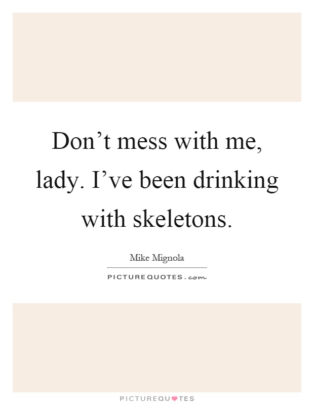 Don't mess with me, lady. I've been drinking with skeletons Picture Quote #1