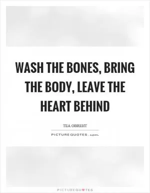 Wash the bones, bring the body, leave the heart behind Picture Quote #1