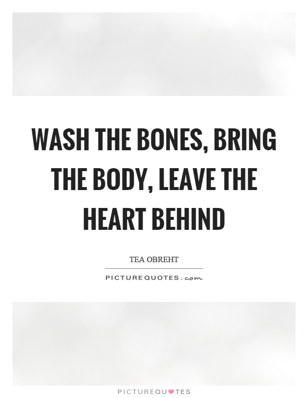 Wash the bones, bring the body, leave the heart behind Picture Quote #1