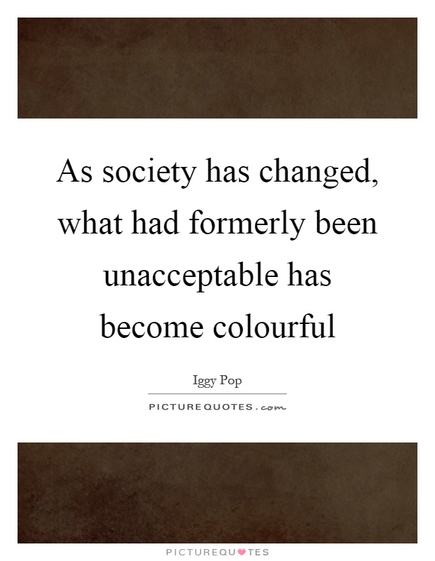 As society has changed, what had formerly been unacceptable has become colourful Picture Quote #1