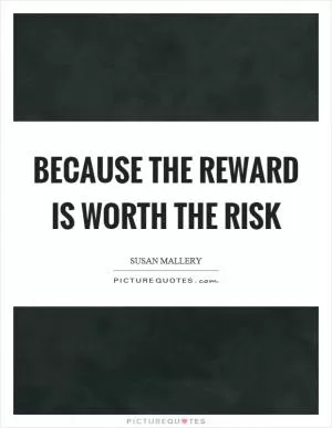 Because the reward is worth the risk Picture Quote #1