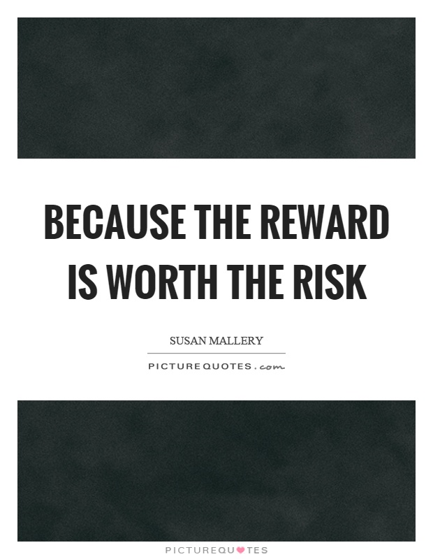 Because the reward is worth the risk Picture Quote #1