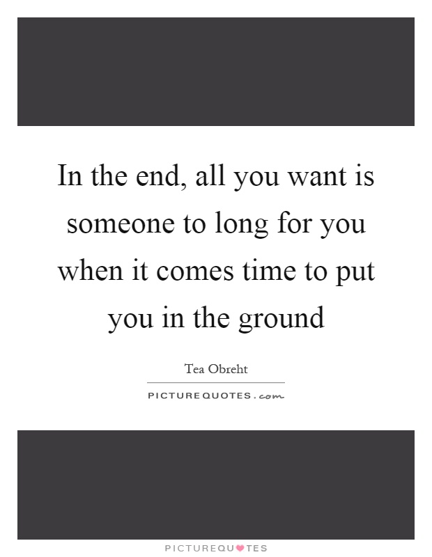 In the end, all you want is someone to long for you when it comes time to put you in the ground Picture Quote #1