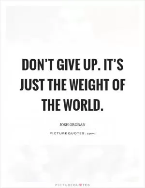 Don’t give up. It’s just the weight of the world Picture Quote #1