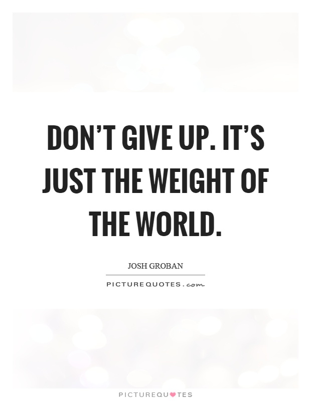 Don't give up. It's just the weight of the world Picture Quote #1