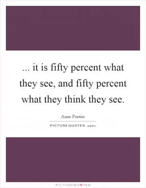 ... it is fifty percent what they see, and fifty percent what they think they see Picture Quote #1