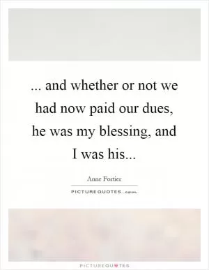 ... and whether or not we had now paid our dues, he was my blessing, and I was his Picture Quote #1