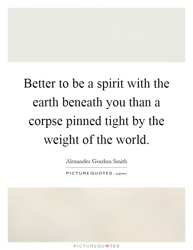 Better to be a spirit with the earth beneath you than a corpse pinned tight by the weight of the world Picture Quote #1