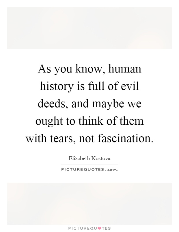 As you know, human history is full of evil deeds, and maybe we ought to think of them with tears, not fascination Picture Quote #1