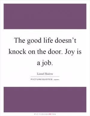 The good life doesn’t knock on the door. Joy is a job Picture Quote #1