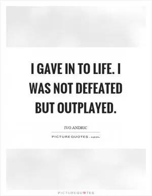 I gave in to life. I was not defeated but outplayed Picture Quote #1