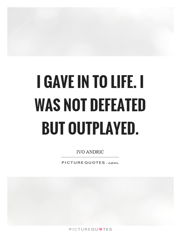 I gave in to life. I was not defeated but outplayed Picture Quote #1