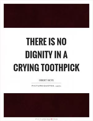 There is no dignity in a crying toothpick Picture Quote #1