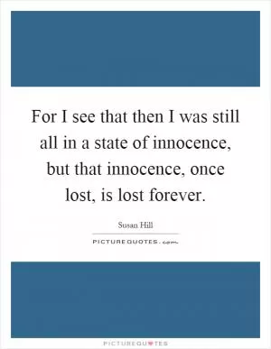 For I see that then I was still all in a state of innocence, but that innocence, once lost, is lost forever Picture Quote #1