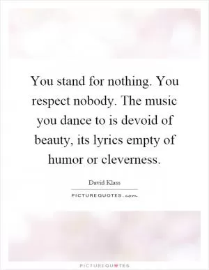 You stand for nothing. You respect nobody. The music you dance to is devoid of beauty, its lyrics empty of humor or cleverness Picture Quote #1