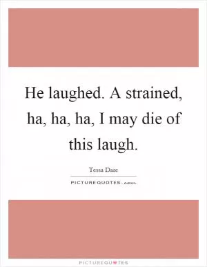 He laughed. A strained, ha, ha, ha, I may die of this laugh Picture Quote #1