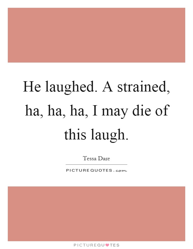 He laughed. A strained, ha, ha, ha, I may die of this laugh Picture Quote #1