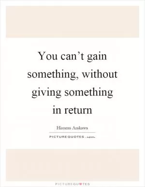 You can’t gain something, without giving something in return Picture Quote #1