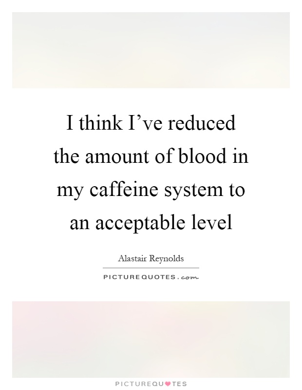 I think I've reduced the amount of blood in my caffeine system to an acceptable level Picture Quote #1
