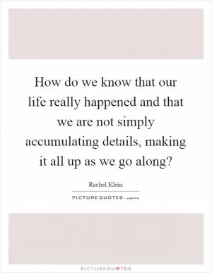 How do we know that our life really happened and that we are not simply accumulating details, making it all up as we go along? Picture Quote #1