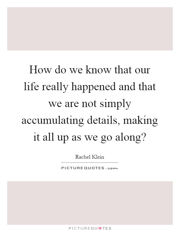 How do we know that our life really happened and that we are not simply accumulating details, making it all up as we go along? Picture Quote #1