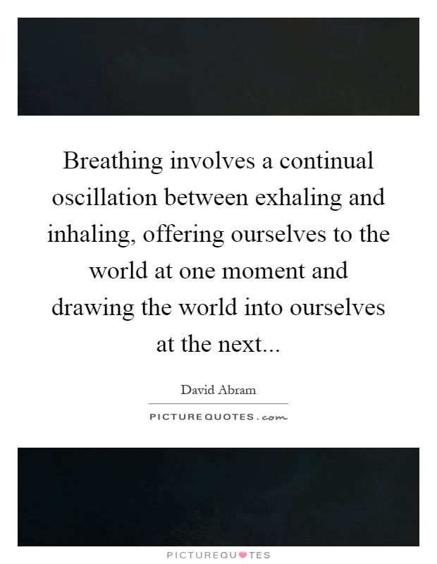 Breathing involves a continual oscillation between exhaling and inhaling, offering ourselves to the world at one moment and drawing the world into ourselves at the next Picture Quote #1