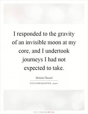 I responded to the gravity of an invisible moon at my core, and I undertook journeys I had not expected to take Picture Quote #1