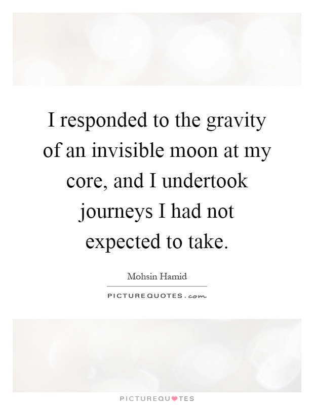 I responded to the gravity of an invisible moon at my core, and I undertook journeys I had not expected to take Picture Quote #1