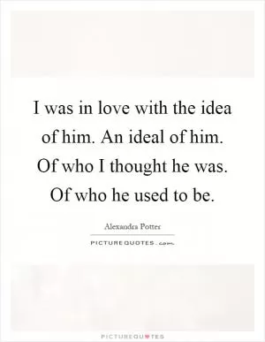 I was in love with the idea of him. An ideal of him. Of who I thought he was. Of who he used to be Picture Quote #1