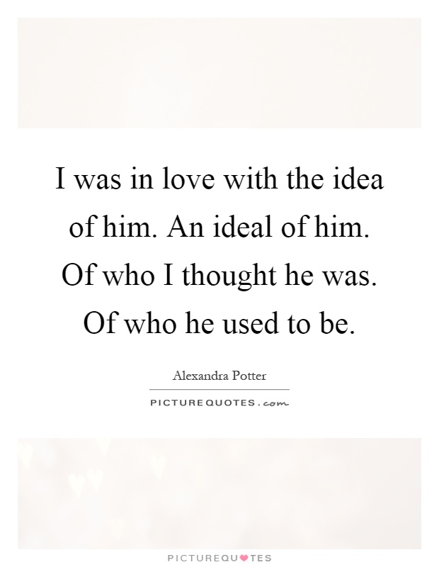 I was in love with the idea of him. An ideal of him. Of who I thought he was. Of who he used to be Picture Quote #1