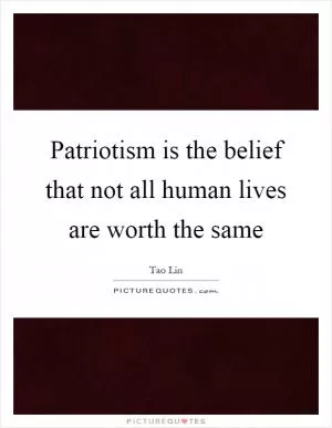 Patriotism is the belief that not all human lives are worth the same Picture Quote #1