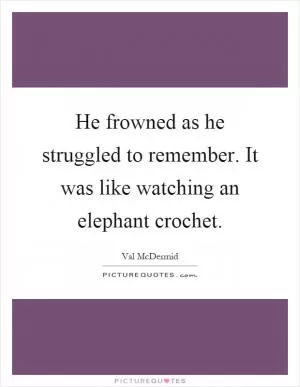 He frowned as he struggled to remember. It was like watching an elephant crochet Picture Quote #1