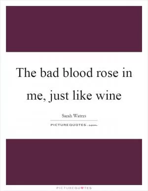 The bad blood rose in me, just like wine Picture Quote #1