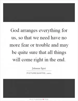God arranges everything for us, so that we need have no more fear or trouble and may be quite sure that all things will come right in the end Picture Quote #1