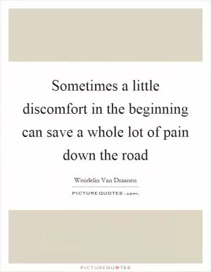 Sometimes a little discomfort in the beginning can save a whole lot of pain down the road Picture Quote #1