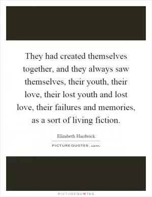 They had created themselves together, and they always saw themselves, their youth, their love, their lost youth and lost love, their failures and memories, as a sort of living fiction Picture Quote #1
