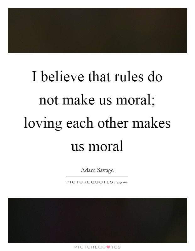 I believe that rules do not make us moral; loving each other makes us moral Picture Quote #1