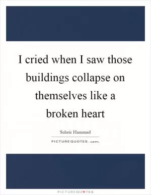 I cried when I saw those buildings collapse on themselves like a broken heart Picture Quote #1