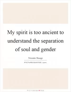 My spirit is too ancient to understand the separation of soul and gender Picture Quote #1