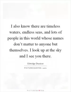 I also know there are timeless waters, endless seas, and lots of people in this world whose names don’t matter to anyone but themselves. I look up at the sky and I see you there Picture Quote #1