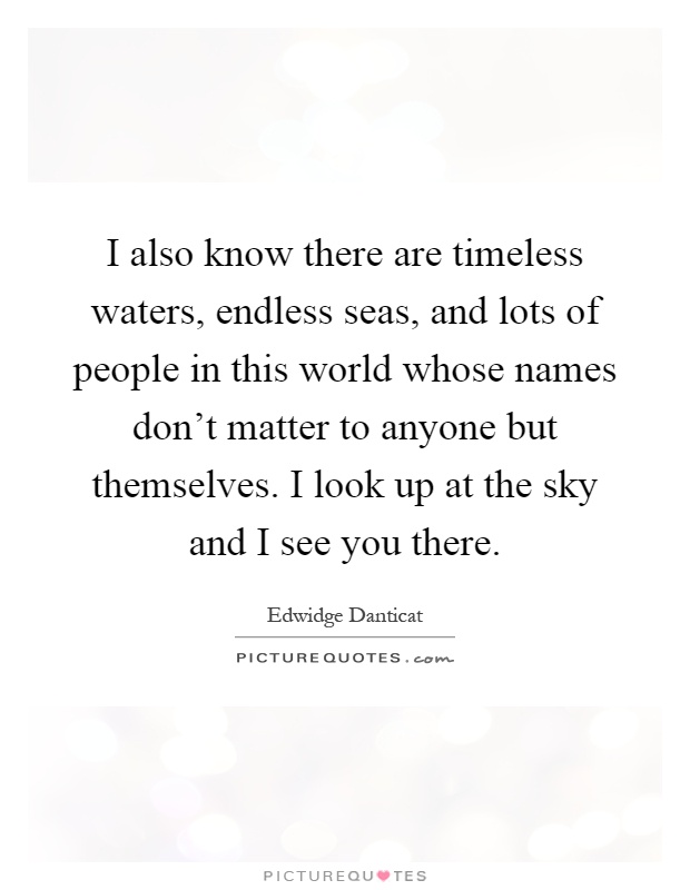 I also know there are timeless waters, endless seas, and lots of people in this world whose names don't matter to anyone but themselves. I look up at the sky and I see you there Picture Quote #1