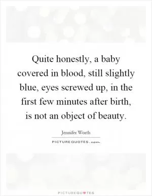 Quite honestly, a baby covered in blood, still slightly blue, eyes screwed up, in the first few minutes after birth, is not an object of beauty Picture Quote #1
