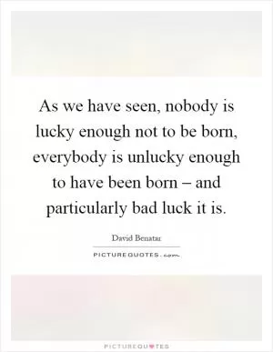 As we have seen, nobody is lucky enough not to be born, everybody is unlucky enough to have been born – and particularly bad luck it is Picture Quote #1