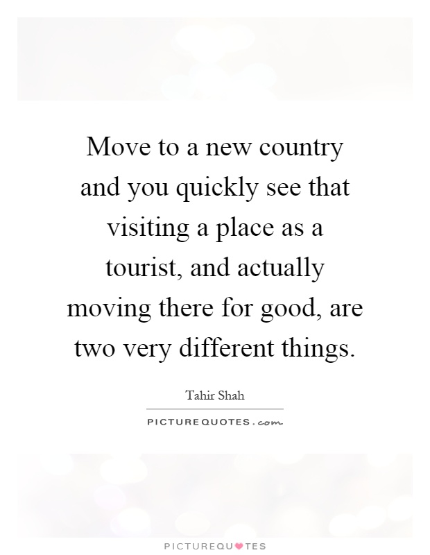 Move to a new country and you quickly see that visiting a place as a tourist, and actually moving there for good, are two very different things Picture Quote #1