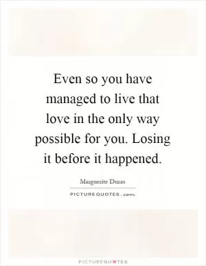 Even so you have managed to live that love in the only way possible for you. Losing it before it happened Picture Quote #1
