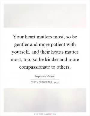 Your heart matters most, so be gentler and more patient with yourself, and their hearts matter most, too, so be kinder and more compassionate to others Picture Quote #1