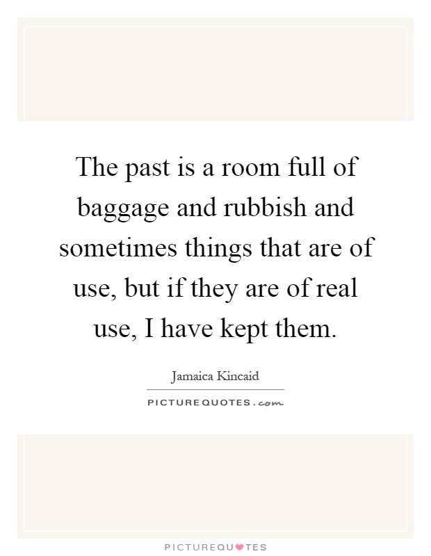 The past is a room full of baggage and rubbish and sometimes things that are of use, but if they are of real use, I have kept them Picture Quote #1